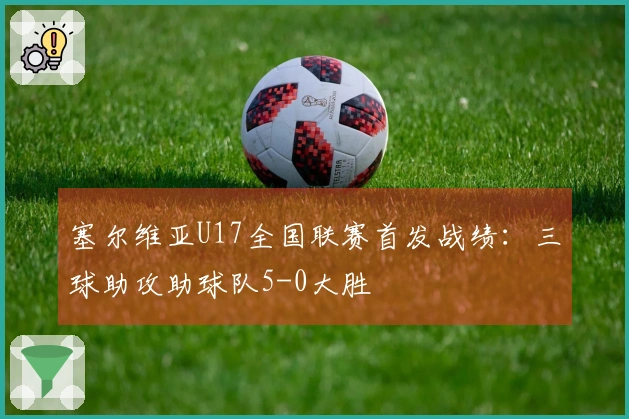 塞尔维亚U17全国联赛首发战绩：三球助攻助球队5-0大胜